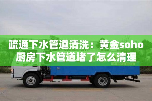 疏通下水管道清洗：黄金soho厨房下水管道堵了怎么清理