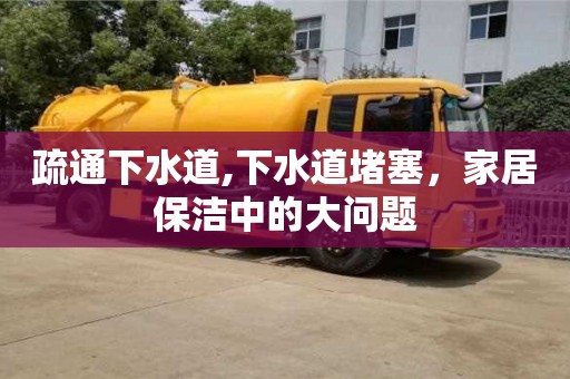 长沙疏通下水道,下水道堵塞，家居保洁中的大问题