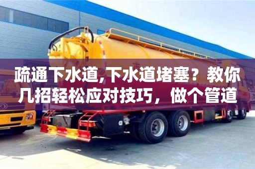 疏通下水道,下水道堵塞？教你几招轻松应对技巧，做个管道卫士！