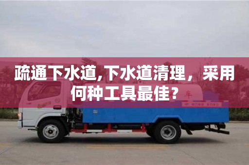 石家庄疏通下水道,下水道清理，采用何种工具最佳？