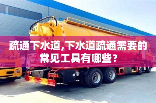 疏通下水道,下水道疏通需要的常见工具有哪些？