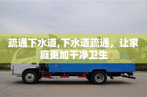 疏通下水道,下水道疏通，让家庭更加干净卫生