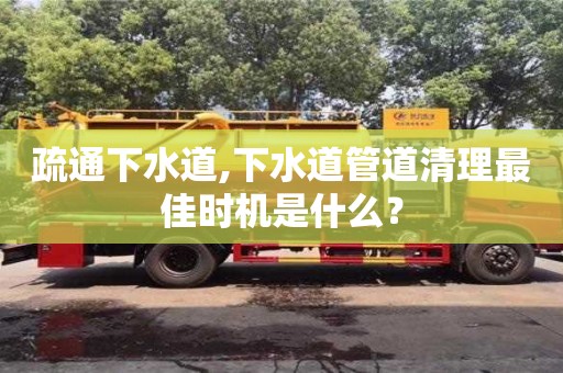 疏通下水道,下水道管道清理最佳时机是什么？