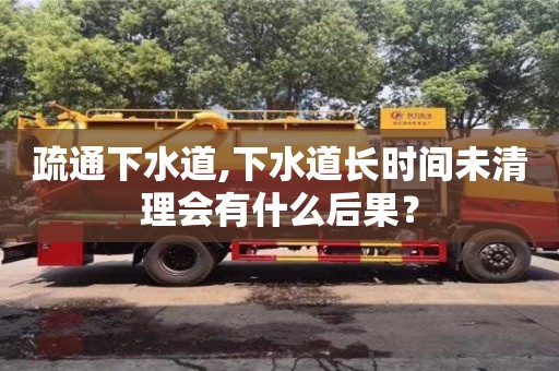 北京疏通下水道,下水道长时间未清理会有什么后果？