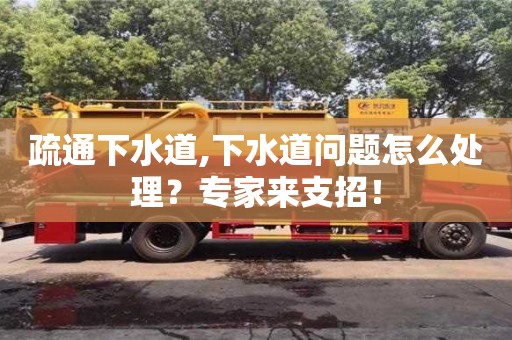 南京疏通下水道,下水道问题怎么处理？专家来支招！