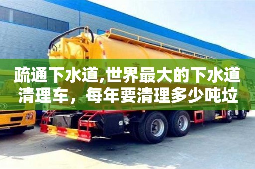 济南疏通下水道,世界最大的下水道清理车，每年要清理多少吨垃圾？