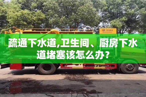 深圳疏通下水道,卫生间、厨房下水道堵塞该怎么办？
