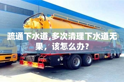 武汉疏通下水道,多次清理下水道无果，该怎么办？