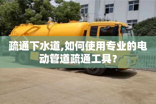 疏通下水道,如何使用专业的电动管道疏通工具？