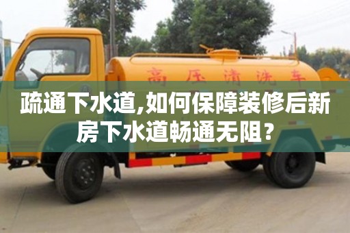 唐山疏通下水道,如何保障装修后新房下水道畅通无阻？