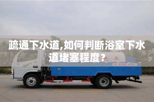 厦门疏通下水道,如何判断浴室下水道堵塞程度？