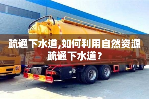 疏通下水道,如何利用自然资源疏通下水道？