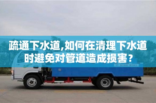 疏通下水道,如何在清理下水道时避免对管道造成损害？