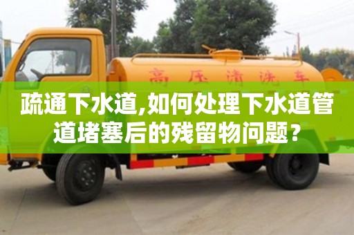 唐山疏通下水道,如何处理下水道管道堵塞后的残留物问题？