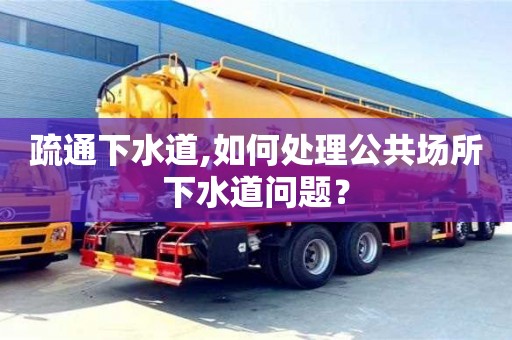 合肥疏通下水道,如何处理公共场所下水道问题？