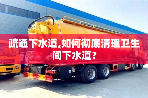 济南疏通下水道,如何彻底清理卫生间下水道？
