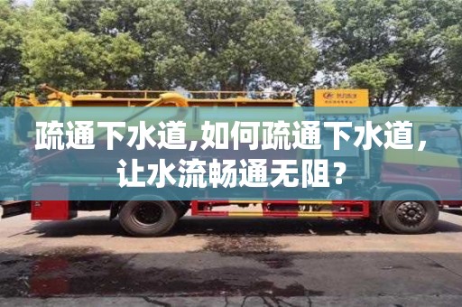 唐山疏通下水道,如何疏通下水道，让水流畅通无阻？