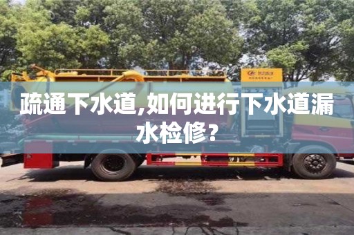 长沙疏通下水道,如何进行下水道漏水检修？