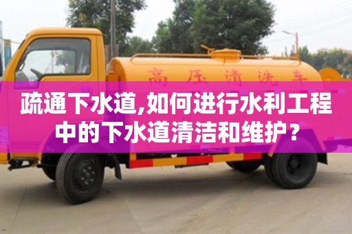 疏通下水道,如何进行水利工程中的下水道清洁和维护？