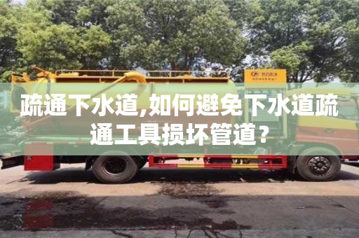 深圳疏通下水道,如何避免下水道疏通工具损坏管道？