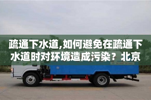 合肥疏通下水道,如何避免在疏通下水道时对环境造成污染？北京疏通教你