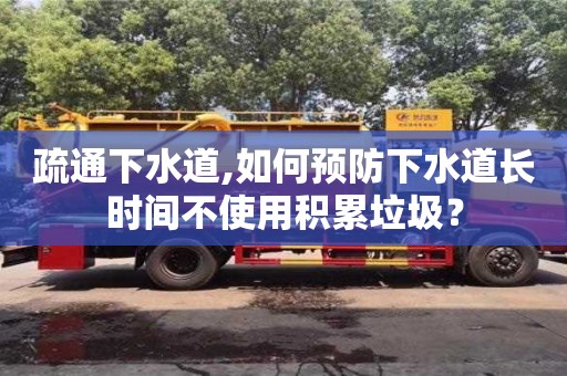 福州疏通下水道,如何预防下水道长时间不使用积累垃圾？