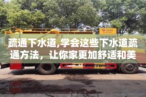 唐山疏通下水道,学会这些下水道疏通方法，让你家更加舒适和美好！