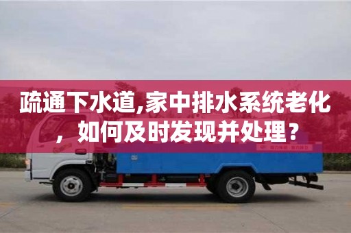 疏通下水道,家中排水系统老化，如何及时发现并处理？