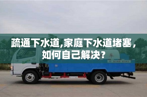 北京疏通下水道,家庭下水道堵塞，如何自己解决？