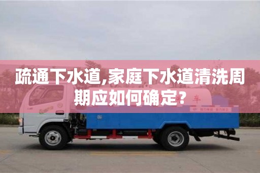 疏通下水道,家庭下水道清洗周期应如何确定？
