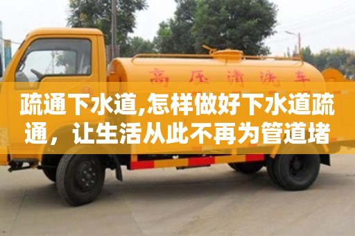 疏通下水道,怎样做好下水道疏通，让生活从此不再为管道堵塞而烦恼