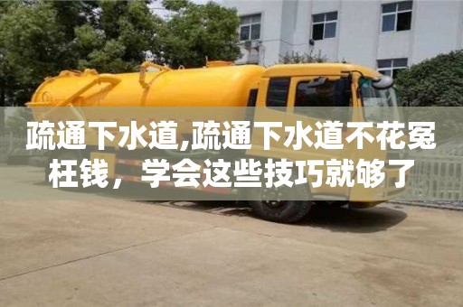 深圳疏通下水道,疏通下水道不花冤枉钱，学会这些技巧就够了