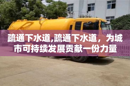 长沙疏通下水道,疏通下水道，为城市可持续发展贡献一份力量