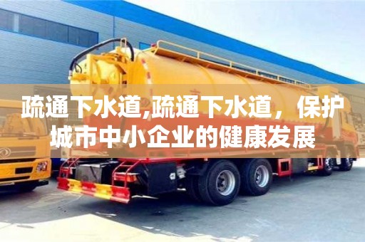 北京疏通下水道,疏通下水道，保护城市中小企业的健康发展