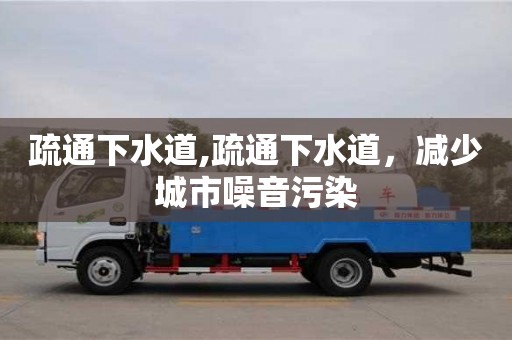 石家庄疏通下水道,疏通下水道，减少城市噪音污染