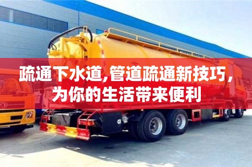 北京疏通下水道,管道疏通新技巧，为你的生活带来便利