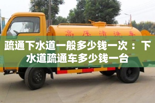 深圳疏通下水道一般多少钱一次 ：下水道疏通车多少钱一台