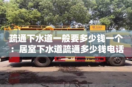 唐山疏通下水道一般要多少钱一个 ：居室下水道疏通多少钱电话