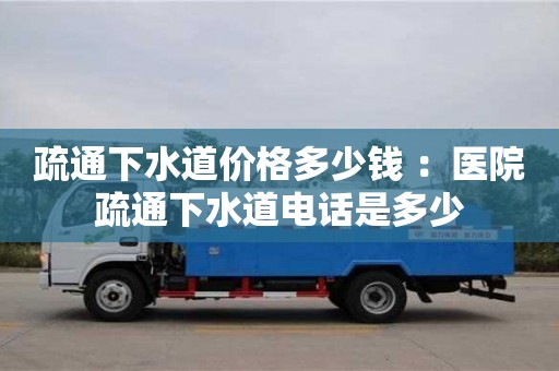 北京疏通下水道价格多少钱 ：医院疏通下水道电话是多少