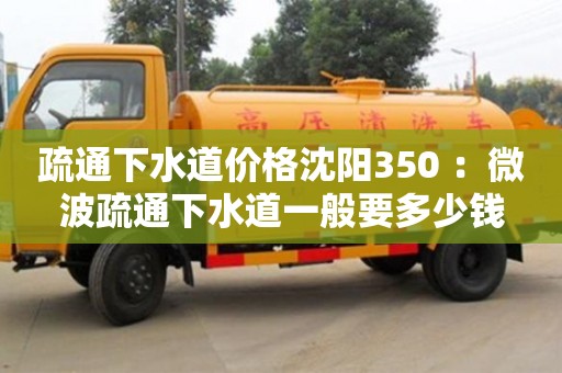 武汉疏通下水道价格沈阳350 ：微波疏通下水道一般要多少钱