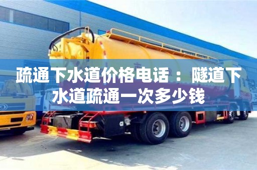 疏通下水道价格电话 ：隧道下水道疏通一次多少钱