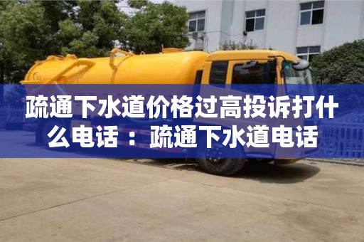 广州疏通下水道价格过高投诉打什么电话 ：疏通下水道电话
