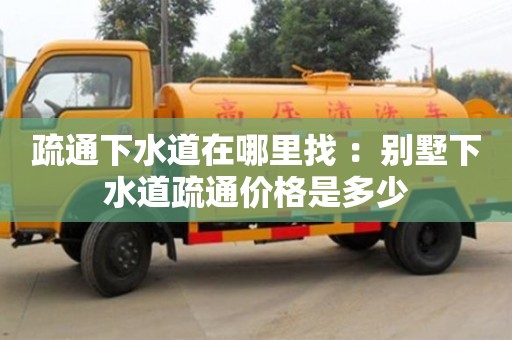 疏通下水道在哪里找 ：别墅下水道疏通价格是多少