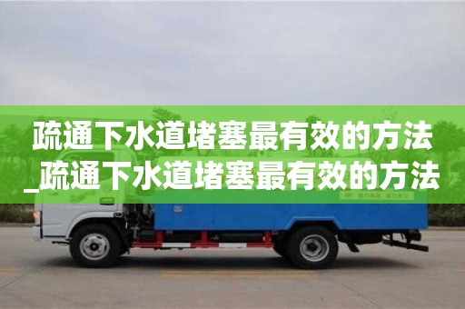 上海疏通下水道堵塞最有效的方法_疏通下水道堵塞最有效的方法小技巧