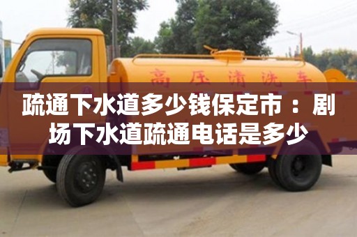 疏通下水道多少钱保定市 ：剧场下水道疏通电话是多少