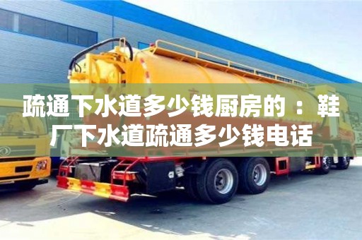 北京疏通下水道多少钱厨房的 ：鞋厂下水道疏通多少钱电话