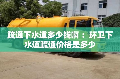 唐山疏通下水道多少钱啊 ：环卫下水道疏通价格是多少