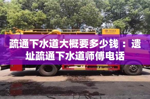 疏通下水道大概要多少钱 ：遗址疏通下水道师傅电话