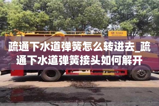 绍兴疏通下水道弹簧怎么转进去_疏通下水道弹簧接头如何解开
