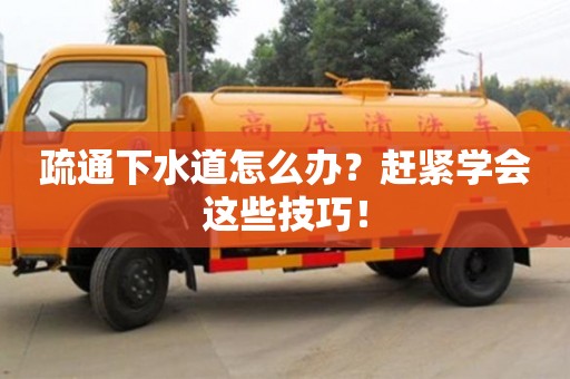 南京疏通下水道怎么办？赶紧学会这些技巧！